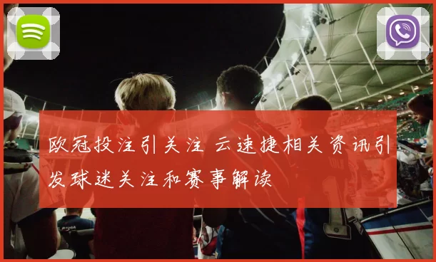 欧冠投注引关注 云速捷相关资讯引发球迷关注和赛事解读
