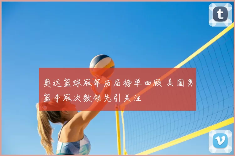 奥运篮球冠军历届榜单回顾 美国男篮夺冠次数领先引关注