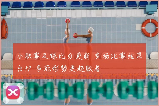 小联赛足球比分更新 多场比赛结果出炉 争冠形势更趋胶着