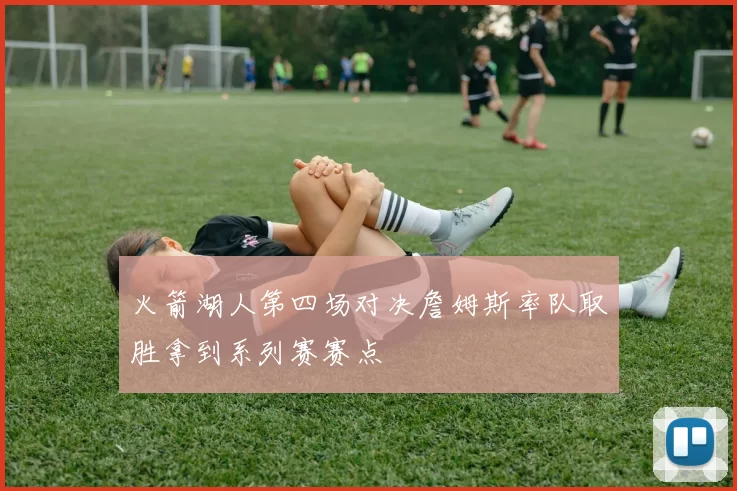 火箭湖人第四场对决詹姆斯率队取胜拿到系列赛赛点