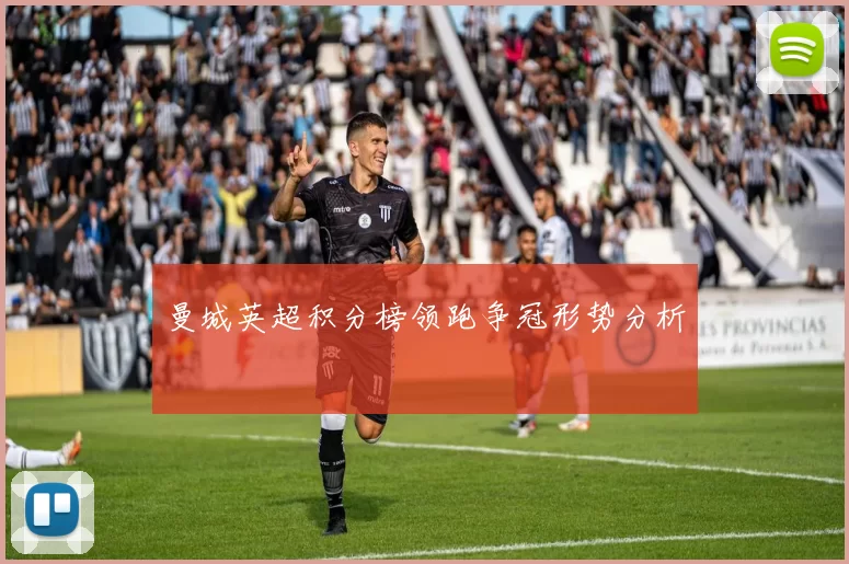 曼城英超积分榜领跑争冠形势分析