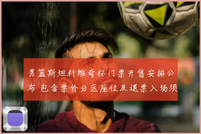 男篮斯坦科维奇杯门票开售安排公布 包含票价分区座位及退票入场须知