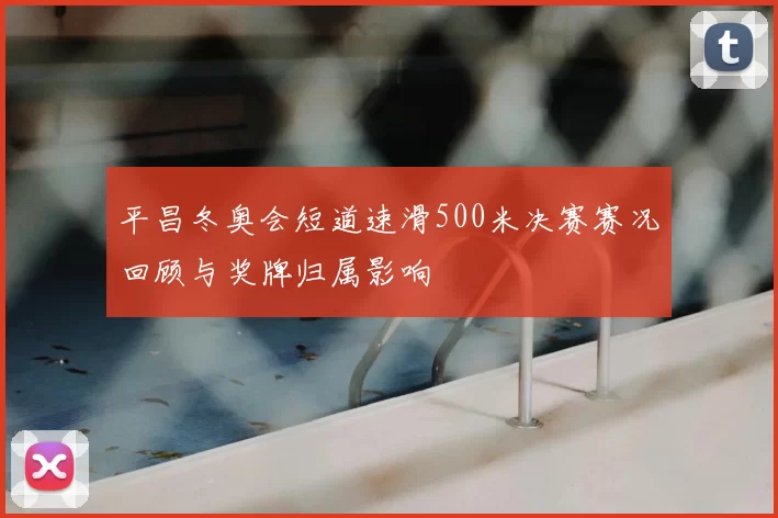 平昌冬奥会短道速滑500米决赛赛况回顾与奖牌归属影响
