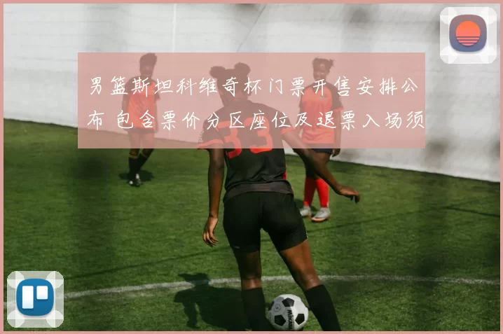 男篮斯坦科维奇杯门票开售安排公布 包含票价分区座位及退票入场须知