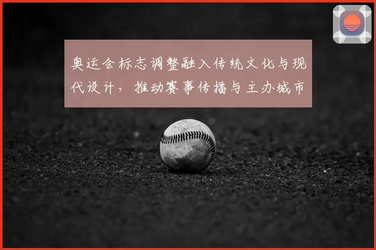 奥运会标志调整融入传统文化与现代设计，推动赛事传播与主办城市形象提升