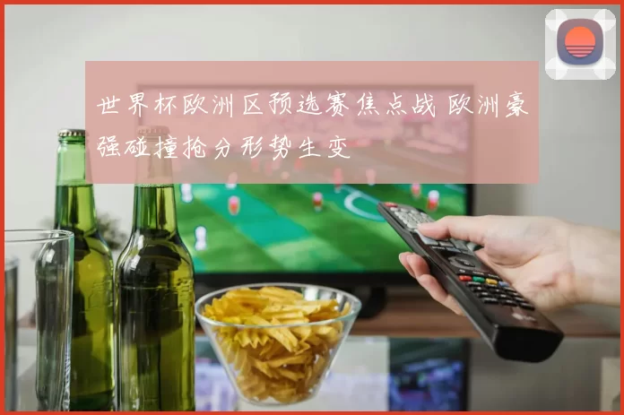 世界杯欧洲区预选赛焦点战 欧洲豪强碰撞抢分形势生变