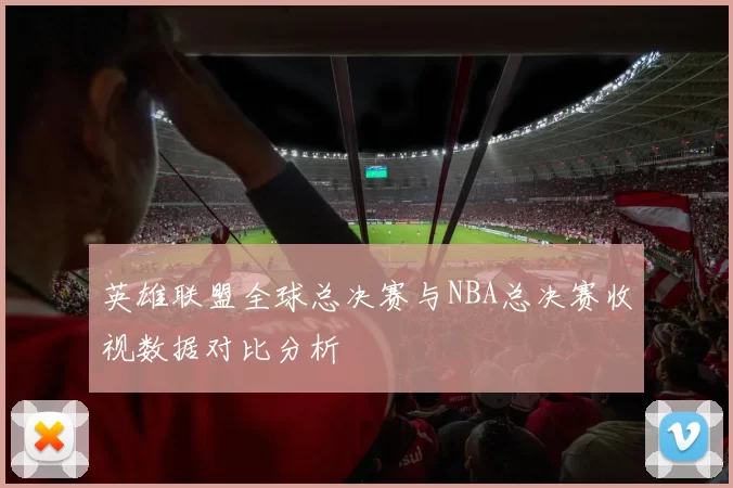 英雄联盟全球总决赛与NBA总决赛收视数据对比分析