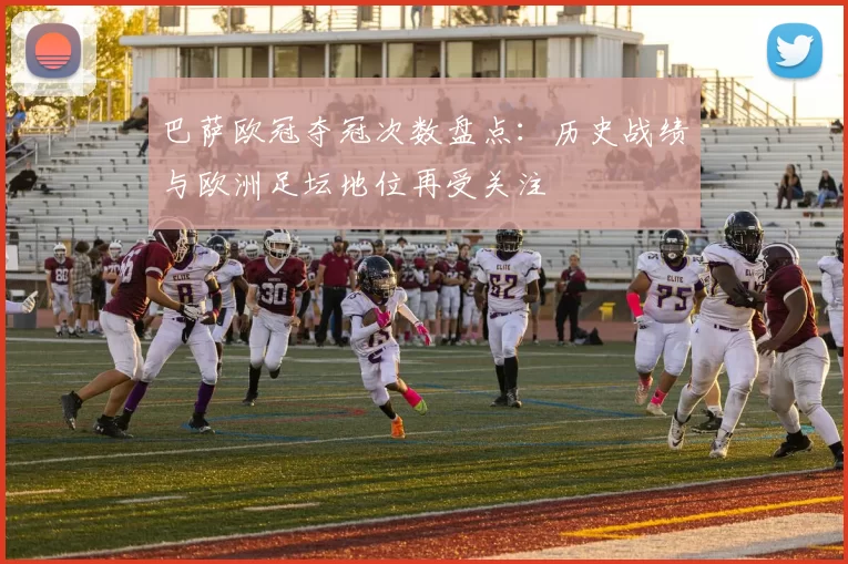 巴萨欧冠夺冠次数盘点：历史战绩与欧洲足坛地位再受关注