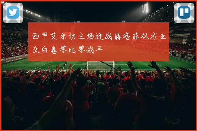 西甲艾尔切主场迎战赫塔菲双方互交白卷零比零战平