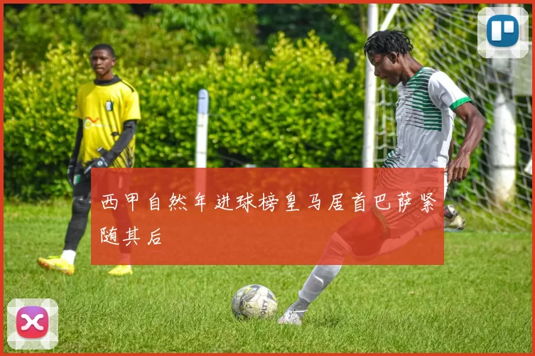 西甲自然年进球榜皇马居首巴萨紧随其后