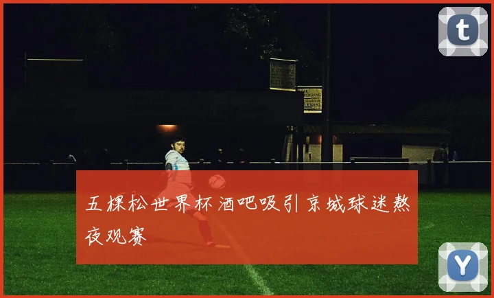 五棵松世界杯酒吧吸引京城球迷熬夜观赛