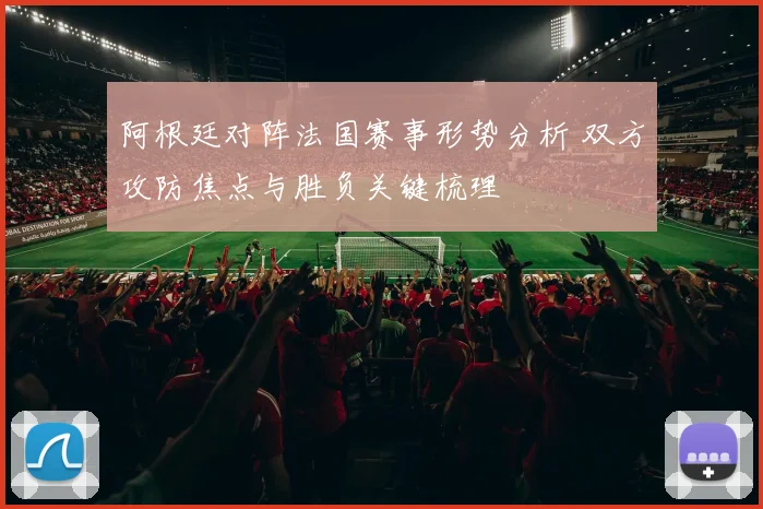 阿根廷对阵法国赛事形势分析 双方攻防焦点与胜负关键梳理