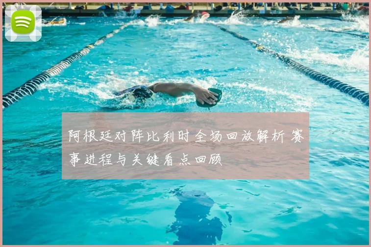 阿根廷对阵比利时全场回放解析 赛事进程与关键看点回顾