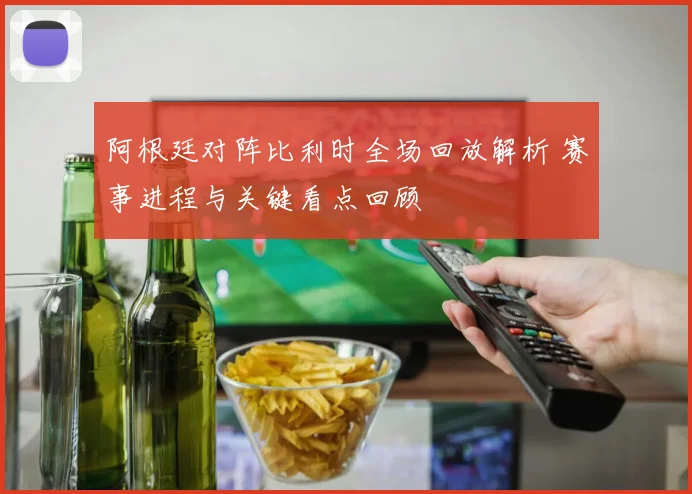 阿根廷对阵比利时全场回放解析 赛事进程与关键看点回顾