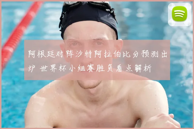 阿根廷对阵沙特阿拉伯比分预测出炉 世界杯小组赛胜负看点解析
