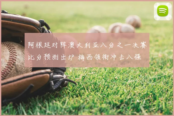 阿根廷对阵澳大利亚八分之一决赛比分预测出炉 梅西领衔冲击八强