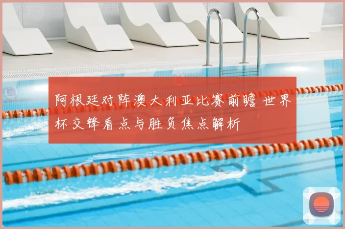 阿根廷对阵澳大利亚比赛前瞻 世界杯交锋看点与胜负焦点解析